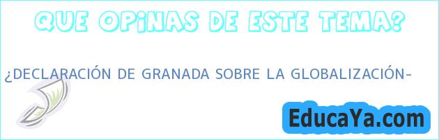 ¿DECLARACIÓN DE GRANADA SOBRE LA GLOBALIZACIÓN?