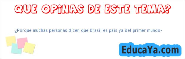 ¿Porque muchas personas dicen que Brasil es pais ya del primer mundo?