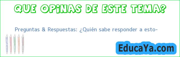 Preguntas & Respuestas: ¿Quién sabe responder a esto?