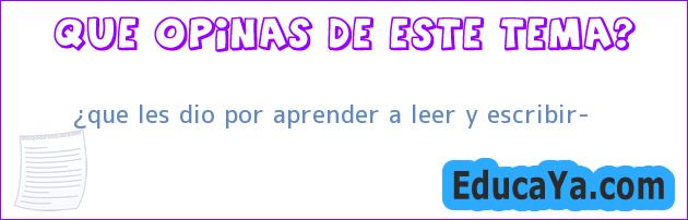 ¿que les dio por aprender a leer y escribir?