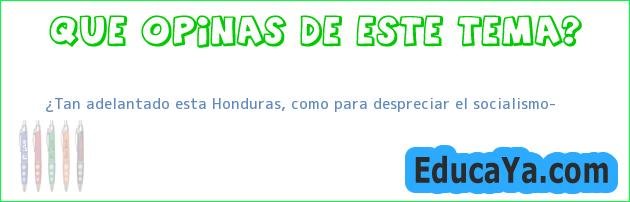 ¿Tan adelantado esta Honduras, como para despreciar el socialismo?