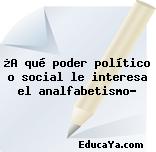 ¿A qué poder político o social le interesa el analfabetismo?