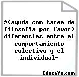 ¿(ayuda con tarea de filosofía por favor) diferencias entre el comportamiento colectivo y el individual?