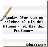 Ayuda… ¿Por que se celebra el Dia del Alumno y el Dia del Profesor?