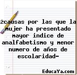 ¿causas por las que la mujer ha presentado mayor indice de analfabetismo y menor numero de años de escolaridad?