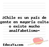 ¿Chile es un país de gente en mayoría culta o existe mucho analfabetismo?