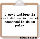 ¿ como influye la realidad social en el desarroollo de un país?