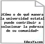 ¿Cómo o de qué manera la universidad estatal puede contribuir a solucionar la pobreza de su comunidad?