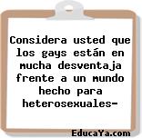 Considera usted que los gays están en mucha desventaja frente a un mundo hecho para heterosexuales?