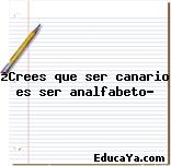 ¿Crees que ser canario es ser analfabeto?