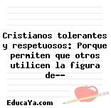 Cristianos tolerantes y respetuosos: Porque permiten que otros utilicen la figura de…?