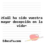 ¿Cuál ha sido vuestra mayor decepción en la vida?