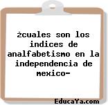 ¿cuales son los indices de analfabetismo en la independencia de mexico?