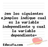 ¿en los siguientes ejemplos indique cual es la variable independiente y cual la variable dependiente?