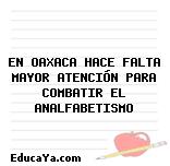 EN OAXACA HACE FALTA MAYOR ATENCIÓN PARA COMBATIR EL ANALFABETISMO