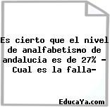 Es cierto que el nivel de analfabetismo de andalucia es de 27% ? Cual es la falla?