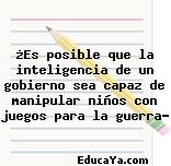 ¿Es posible que la inteligencia de un gobierno sea capaz de manipular niños con juegos para la guerra?