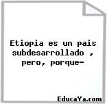 Etiopia es un pais subdesarrollado , pero, porque?