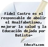 Fidel Castro es el responsable de abolir el Analfabetismo, mejorar la salud y la Educación dejada por Batista?