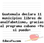 Guatemala declara 11 municipios libres de analfabetismo, gracias al programa cubano «Yo si puedo»