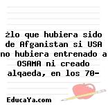 ¿lo que hubiera sido de Afganistan si USA no hubiera entrenado a OSAMA ni creado alqaeda, en los 70?