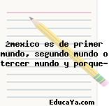 ¿mexico es de primer mundo, segundo mundo o tercer mundo y porque?