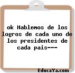 ok Hablemos de los logros de cada uno de los presidentes de cada pais???