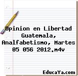 Opinion en Libertad Guatemala, Analfabetismo, Martes 05 056 2012.m4v