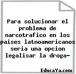 Para solucionar el problema de narcotrafico en los paises latnoamericanos seria una opcion legalisar la droga?