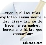 ¿Por qué los tíos explotan sexualmente a las tías? ¿si se lo hacen a su madre, hermana o hija, que pensarían?