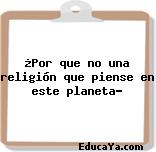 ¿Por que no una religión que piense en este planeta?