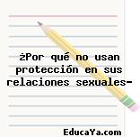 ¿Por qué no usan protección en sus relaciones sexuales?