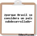 ¿porque Brasil se considera un país subdesarrollado?