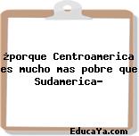 ¿porque Centroamerica es mucho mas pobre que Sudamerica?