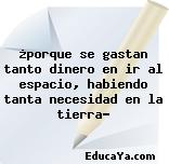 ¿porque se gastan tanto dinero en ir al espacio, habiendo tanta necesidad en la tierra?
