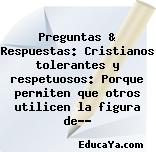 Preguntas & Respuestas: Cristianos tolerantes y respetuosos: Porque permiten que otros utilicen la figura de…?