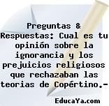 Preguntas & Respuestas: Cual es tu opinión sobre la ignorancia y los prejuicios religiosos que rechazaban las teorias de Copértino.?