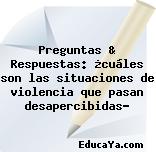 Preguntas & Respuestas: ¿cuáles son las situaciones de violencia que pasan desapercibidas?