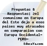 Preguntas & Respuestas: ¿el comunismo en Europa del Este dejo a esos paises muy atrasados en comparacion con Europa Occidental… PERO?