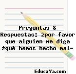 Preguntas & Respuestas: ¿por favor que alguien me diga ¿qué hemos hecho mal?