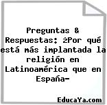 Preguntas & Respuestas: ¿Por qué está más implantada la religión en Latinoamérica que en España?