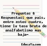 Preguntas & Respuestas: que pais, entre estos cuatro, tiene la tasa bruta de analfabetismo mas baja?