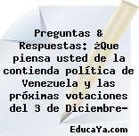 Preguntas & Respuestas: ¿Que piensa usted de la contienda política de Venezuela y las próximas votaciones del 3 de Diciembre?