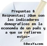 Preguntas & Respuestas: ¿Que son los indicadores demograficos en la economìa de un paìs y a que se refieren estos?