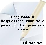 Preguntas & Respuestas: ¿Que va a pasar en los próximos años?