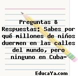 Preguntas & Respuestas: Sabes por qué millones de niños duermen en las calles del mundo, pero ninguno en Cuba?