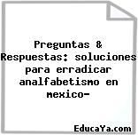 Preguntas & Respuestas: soluciones para erradicar analfabetismo en mexico?