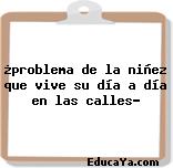 ¿problema de la niñez que vive su día a día en las calles?