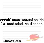 ¿Problemas actuales de la sociedad Mexicana?