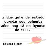 ¿ Qué jefe de estado cumple sus ochenta años hoy 13 de Agosto de 2006?